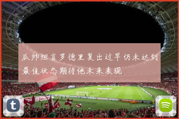 瓜帅坦言罗德里复出过早仍未达到最佳状态期待他未来表现