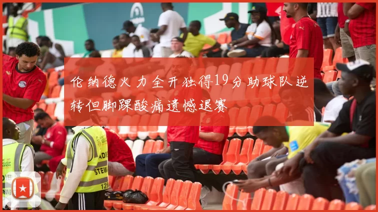 伦纳德火力全开独得19分助球队逆转但脚踝酸痛遗憾退赛