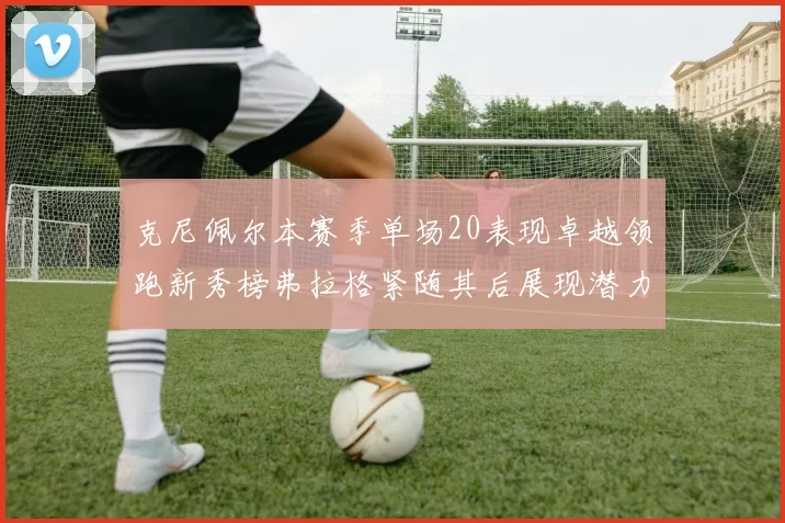 克尼佩尔本赛季单场20表现卓越领跑新秀榜弗拉格紧随其后展现潜力