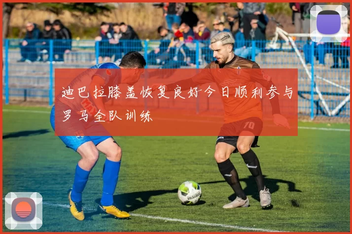 迪巴拉膝盖恢复良好今日顺利参与罗马全队训练
