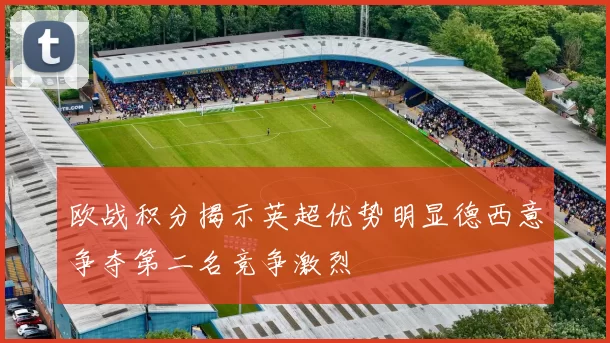 欧战积分揭示英超优势明显德西意争夺第二名竞争激烈