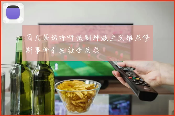 因凡蒂诺呼吁抵制种族主义维尼修斯事件引发社会反思