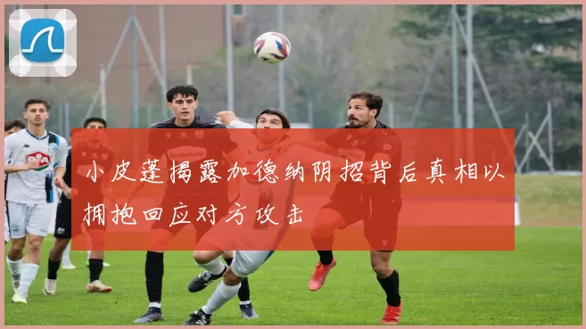 小皮蓬揭露加德纳阴招背后真相以拥抱回应对方攻击
