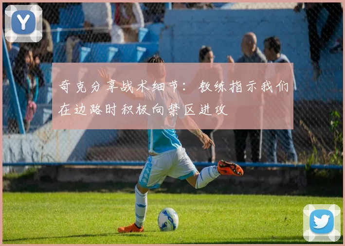 奇克分享战术细节：教练指示我们在边路时积极向禁区进攻