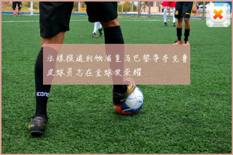 法媒报道利物浦皇马巴黎争夺克鲁皮球员志在金球奖荣耀
