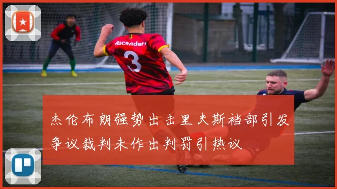 杰伦布朗强势出击里夫斯裆部引发争议裁判未作出判罚引热议
