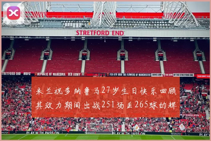 米兰祝多纳鲁马27岁生日快乐回顾其效力期间出战251场丢265球的辉煌历程