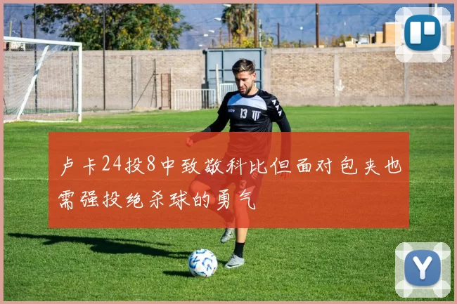 卢卡24投8中致敬科比但面对包夹也需强投绝杀球的勇气