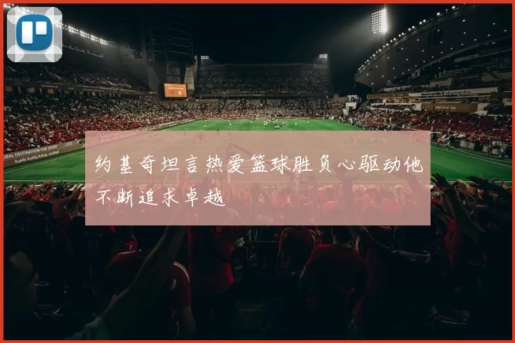约基奇坦言热爱篮球胜负心驱动他不断追求卓越