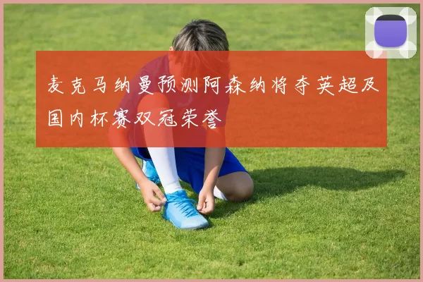 麦克马纳曼预测阿森纳将夺英超及国内杯赛双冠荣誉