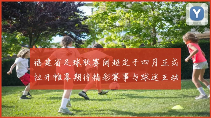 福建省足球联赛闽超定于四月正式拉开帷幕期待精彩赛事与球迷互动