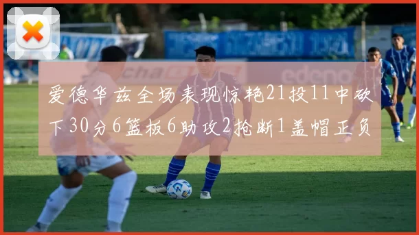 爱德华兹全场表现惊艳21投11中砍下30分6篮板6助攻2抢断1盖帽正负值高达22