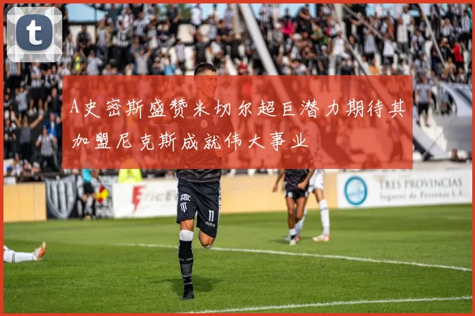 A史密斯盛赞米切尔超巨潜力期待其加盟尼克斯成就伟大事业
