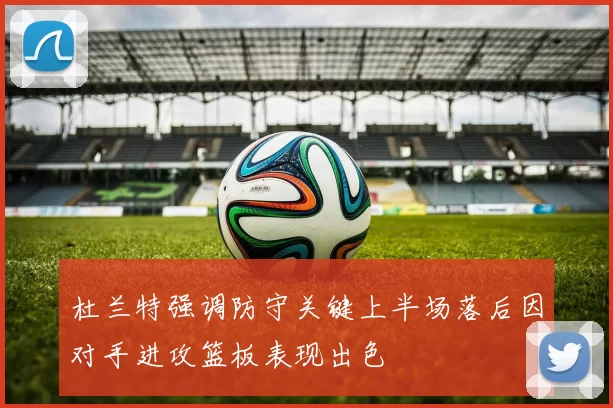 杜兰特强调防守关键上半场落后因对手进攻篮板表现出色