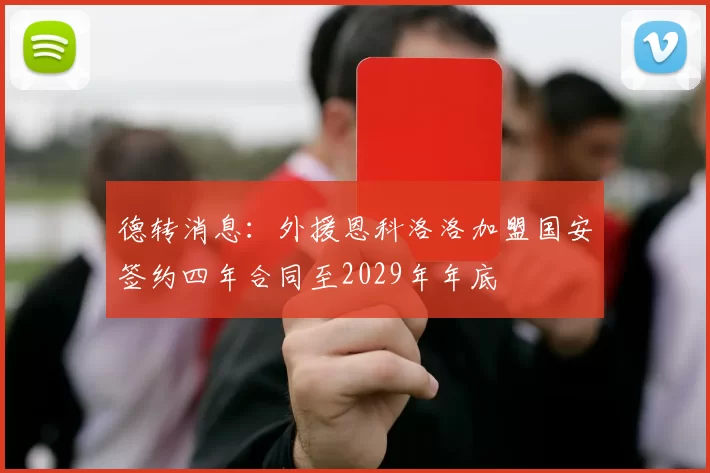 德转消息：外援恩科洛洛加盟国安签约四年合同至2029年年底