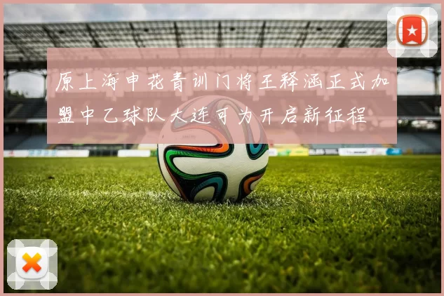 原上海申花青训门将王释涵正式加盟中乙球队大连可为开启新征程