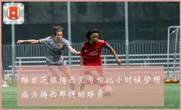 维尔茨称梅西无与伦比小时候梦想成为梅西那样的球员