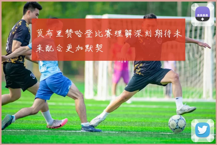 莫布里赞哈登比赛理解深刻期待未来配合更加默契