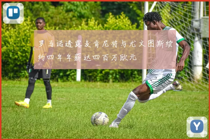 罗马诺透露麦肯尼将与尤文图斯续约四年年薪达四百万欧元