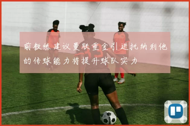 前教练建议曼联重金引进托纳利他的传球能力将提升球队实力