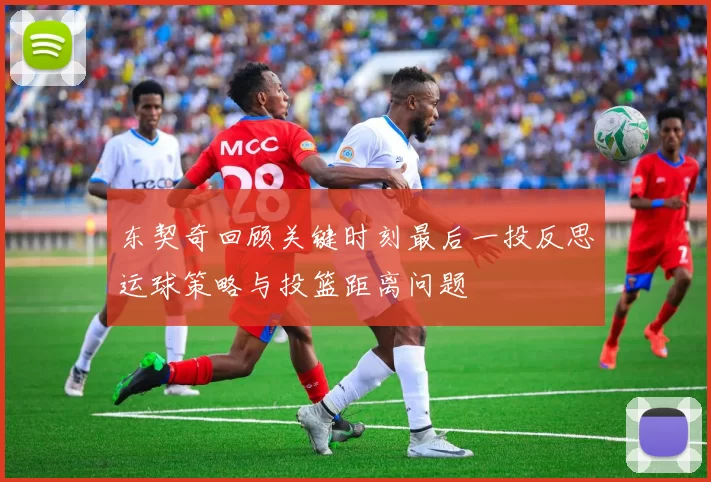 东契奇回顾关键时刻最后一投反思运球策略与投篮距离问题